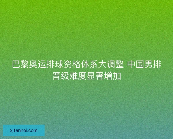 巴黎奥运排球资格体系大调整 中国男排晋级难度显著增加