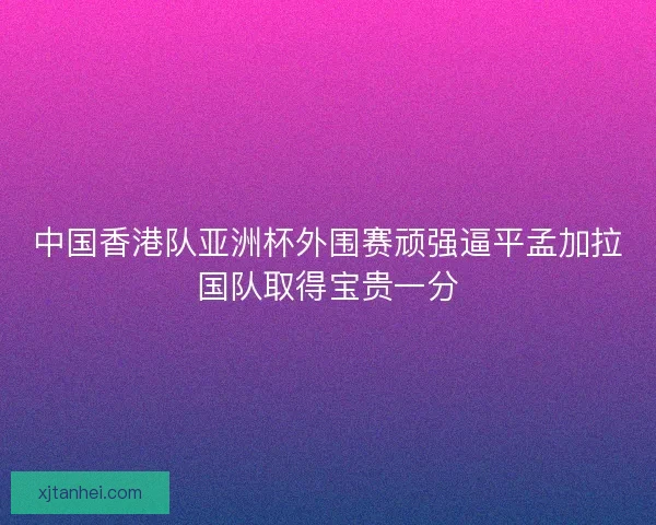中国香港队亚洲杯外围赛顽强逼平孟加拉国队取得宝贵一分