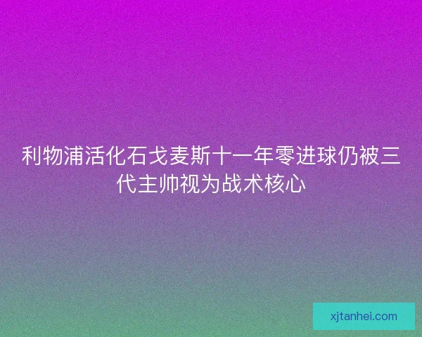 利物浦活化石戈麦斯十一年零进球仍被三代主帅视为战术核心