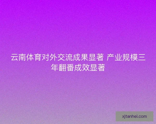 云南体育对外交流成果显著 产业规模三年翻番成效显著