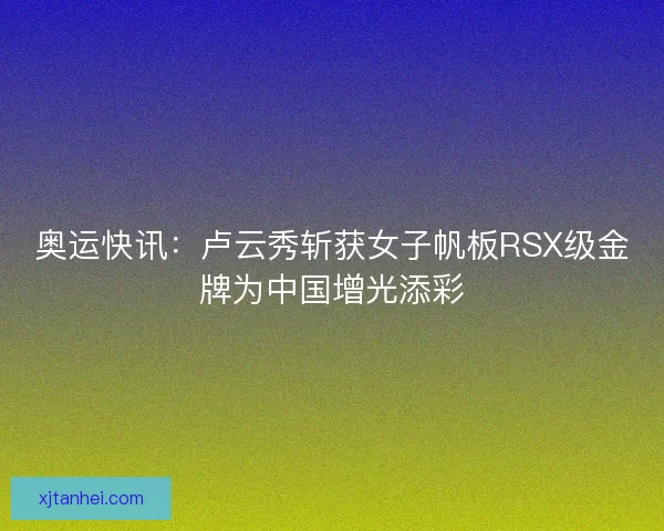奥运快讯：卢云秀斩获女子帆板RSX级金牌为中国增光添彩