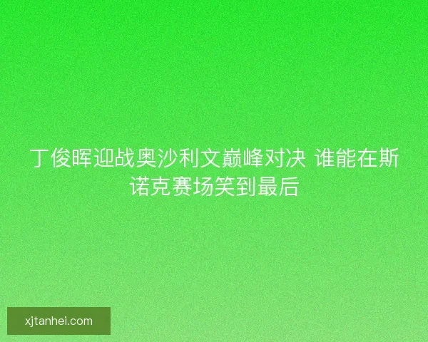 丁俊晖迎战奥沙利文巅峰对决 谁能在斯诺克赛场笑到最后