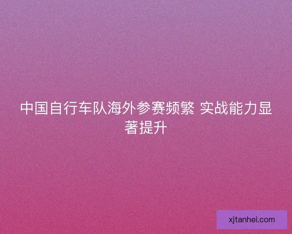 中国自行车队海外参赛频繁 实战能力显著提升