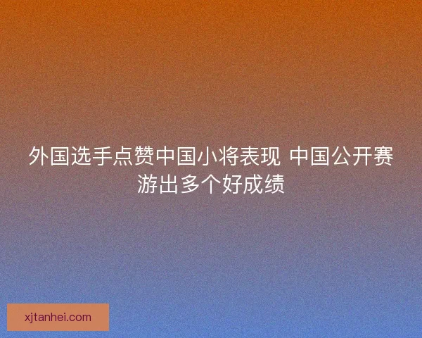 外国选手点赞中国小将表现 中国公开赛游出多个好成绩
