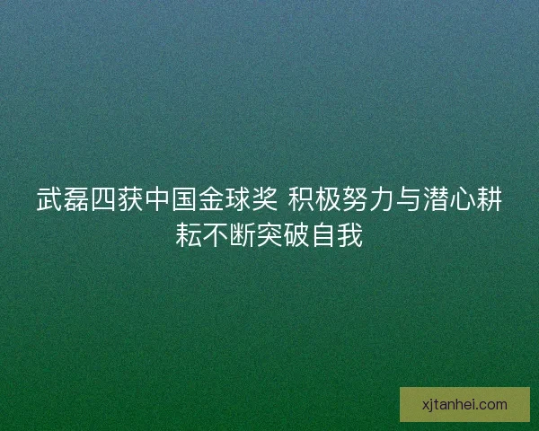武磊四获中国金球奖 积极努力与潜心耕耘不断突破自我